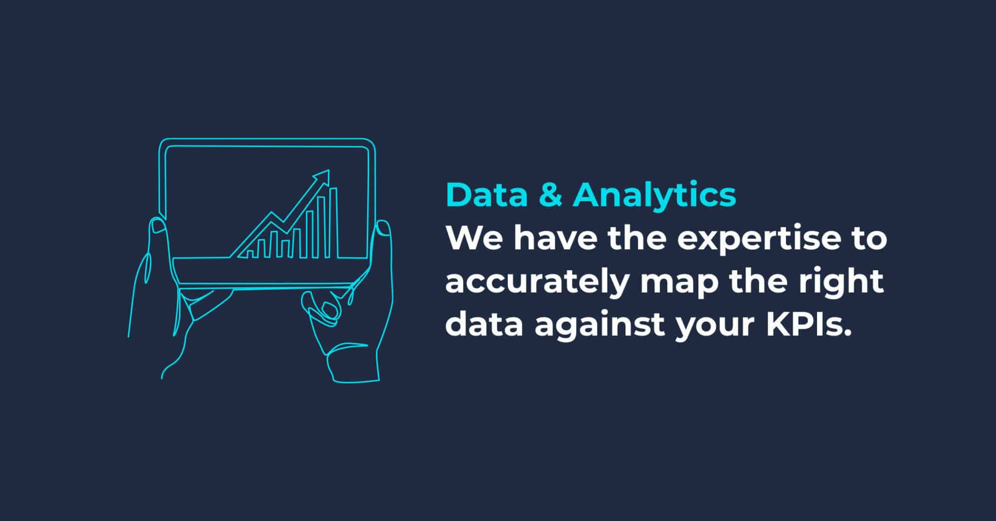 Data & Analytics: We have the expertise to accurately map the right data against your KPIs